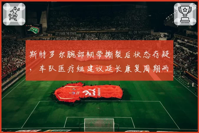 斯特罗尔腕部韧带撕裂后状态存疑，车队医疗组建议延长康复周期两周