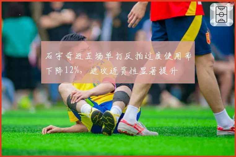 石宇奇近五场单打反拍过度使用率下降12%，进攻连贯性显著提升
