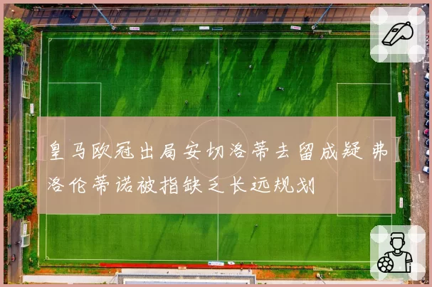 皇马欧冠出局安切洛蒂去留成疑 弗洛伦蒂诺被指缺乏长远规划