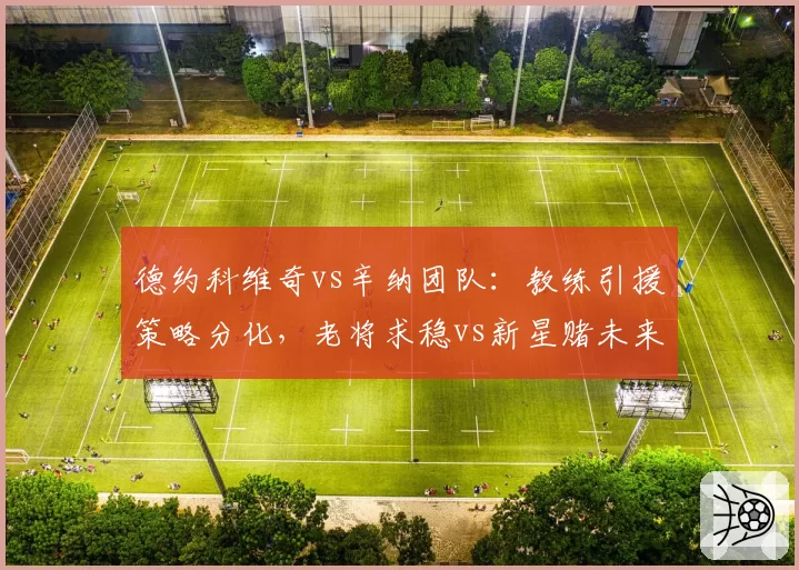 德约科维奇vs辛纳团队:教练引援策略分化,老将求稳vs新星赌未来