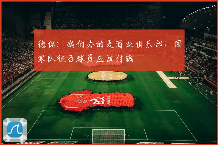 德佬：我们办的是商业俱乐部，国家队征召球员应该付钱