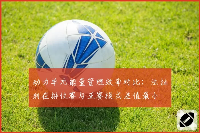 动力单元能量管理效率对比：法拉利在排位赛与正赛模式差值最小