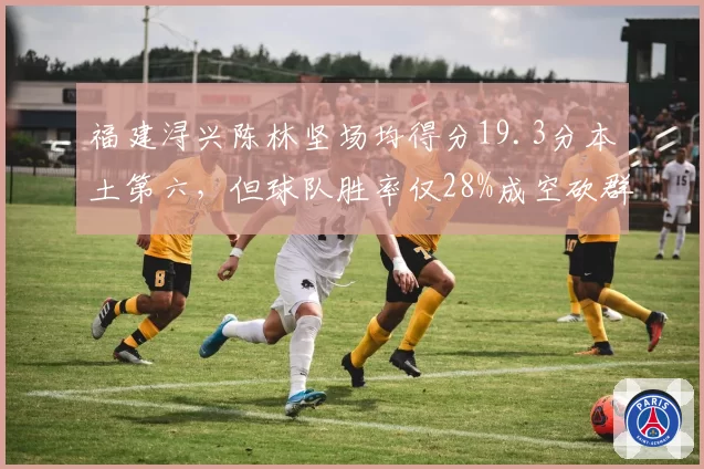 福建浔兴陈林坚场均得分19.3分本土第六，但球队胜率仅28%成空砍群主