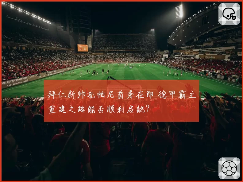 拜仁新帅孔帕尼首秀在即 德甲霸主重建之路能否顺利启航？