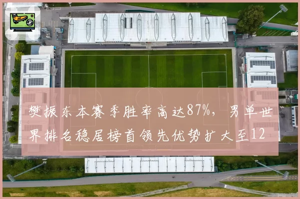 樊振东本赛季胜率高达87%，男单世界排名稳居榜首领先优势扩大至1200分