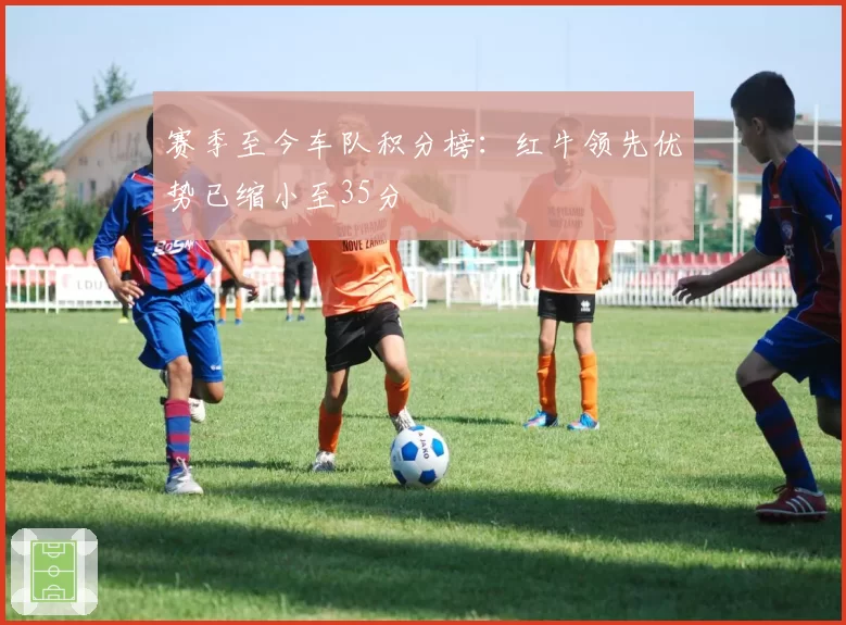 赛季至今车队积分榜：红牛领先优势已缩小至35分