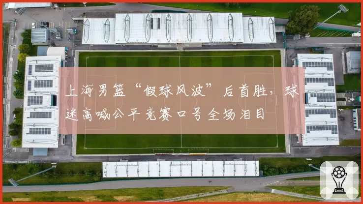 上海男篮“假球风波”后首胜，球迷高喊公平竞赛口号全场泪目