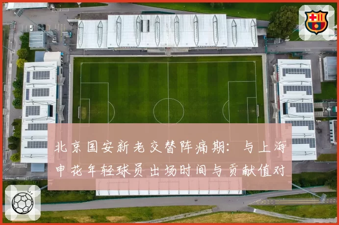 北京国安新老交替阵痛期:与上海申花年轻球员出场时间与贡献值对比