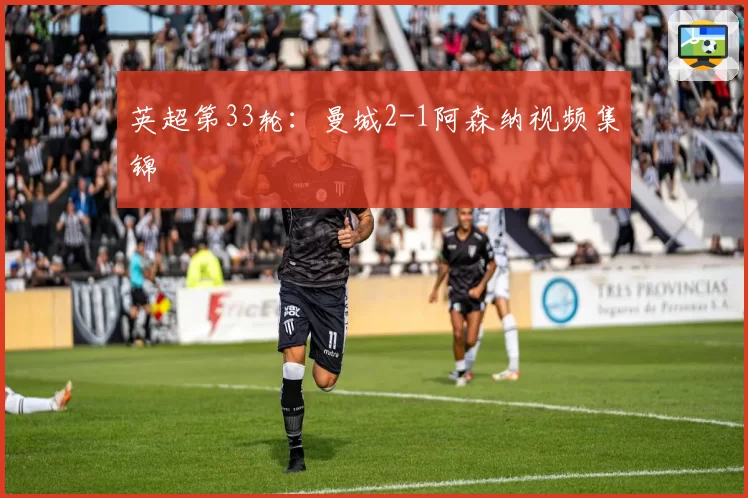 英超第33轮：曼城2-1阿森纳视频集锦