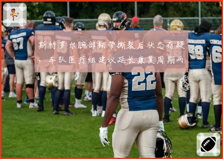 斯特罗尔腕部韧带撕裂后状态存疑，车队医疗组建议延长康复周期两周
