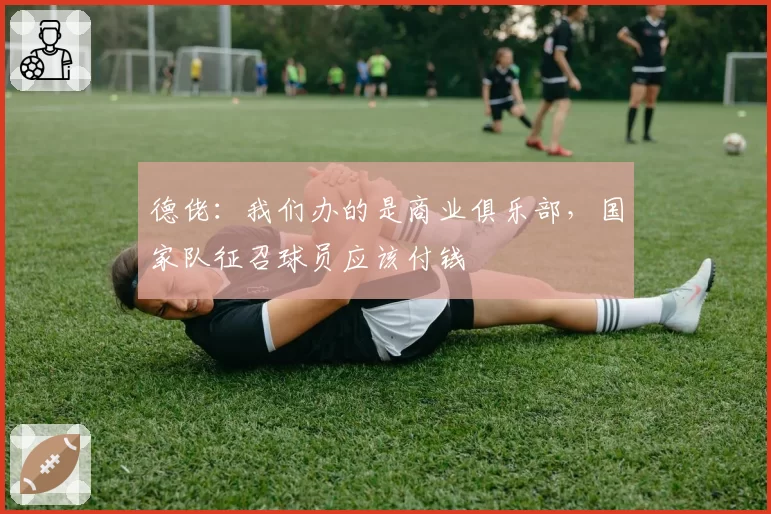 德佬：我们办的是商业俱乐部，国家队征召球员应该付钱
