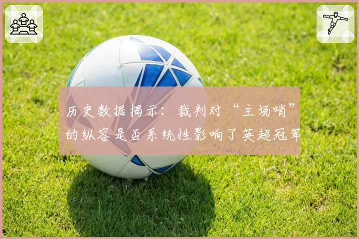 历史数据揭示：裁判对“主场哨”的纵容是否系统性影响了英超冠军归属？