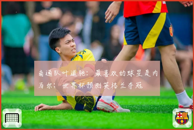 南通队叶道驰:最喜欢的球星是内马尔;世界杯预测英格兰夺冠