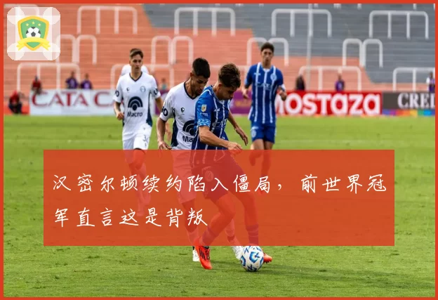 汉密尔顿续约陷入僵局，前世界冠军直言这是背叛