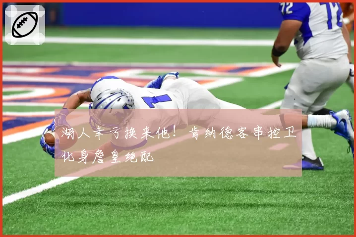 湖人幸亏换来他！肯纳德客串控卫化身詹皇绝配