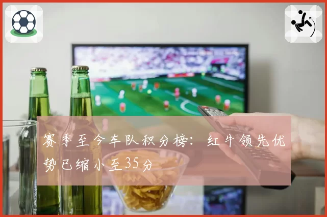 赛季至今车队积分榜：红牛领先优势已缩小至35分