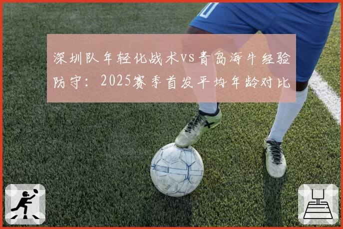 深圳队年轻化战术vs青岛海牛经验防守：2025赛季首发平均年龄对比