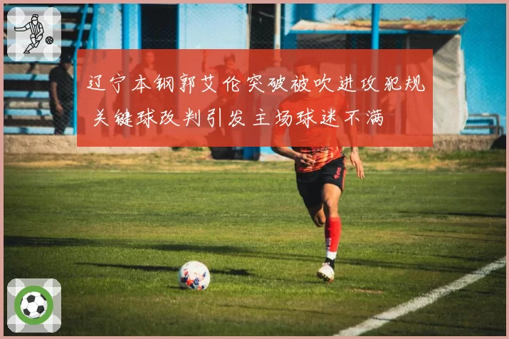 辽宁本钢郭艾伦突破被吹进攻犯规 关键球改判引发主场球迷不满