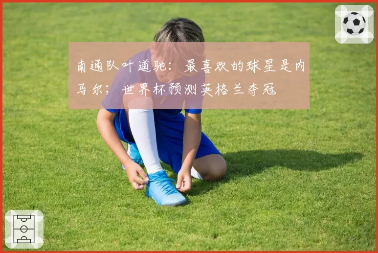 南通队叶道驰：最喜欢的球星是内马尔；世界杯预测英格兰夺冠