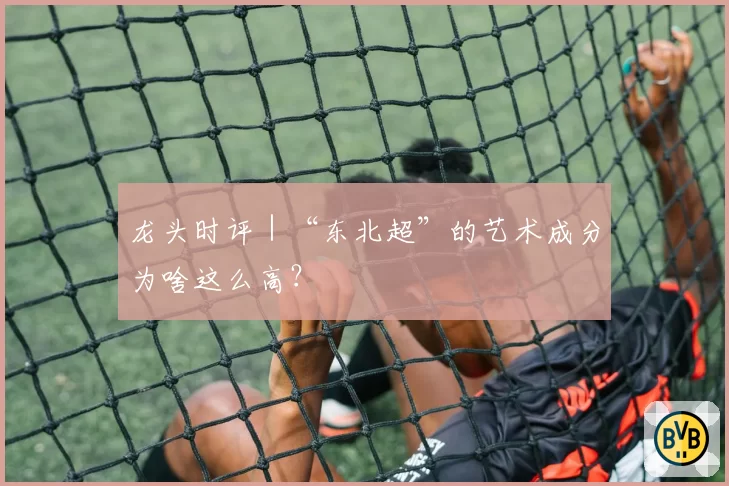 龙头时评|“东北超”的艺术成分为啥这么高?