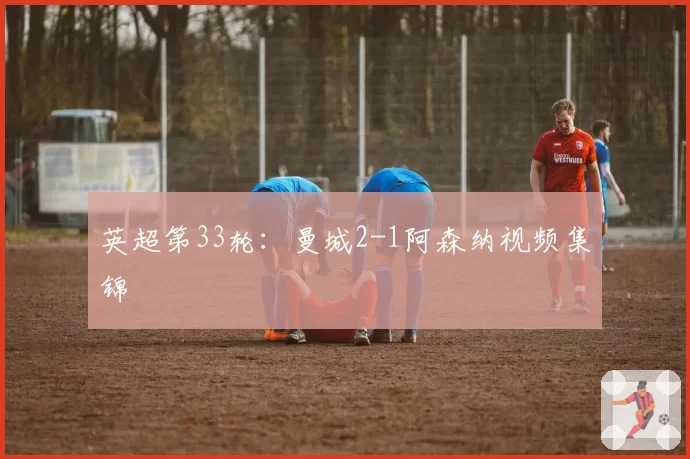 英超第33轮：曼城2-1阿森纳视频集锦