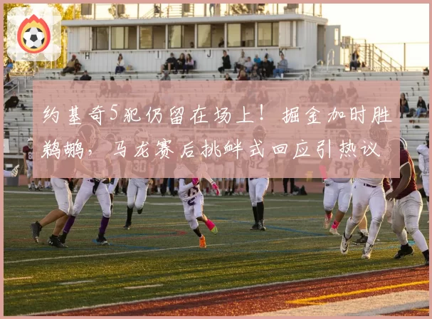 约基奇5犯仍留在场上！掘金加时胜鹈鹕，马龙赛后挑衅式回应引热议