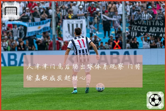 天津津门虎后场出球体系观察 门将徐嘉敏成发起核心