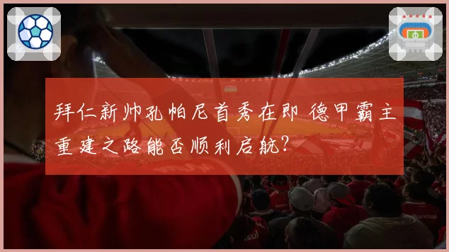 拜仁新帅孔帕尼首秀在即 德甲霸主重建之路能否顺利启航?