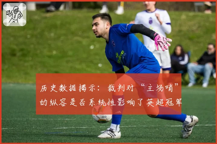 历史数据揭示：裁判对“主场哨”的纵容是否系统性影响了英超冠军归属？