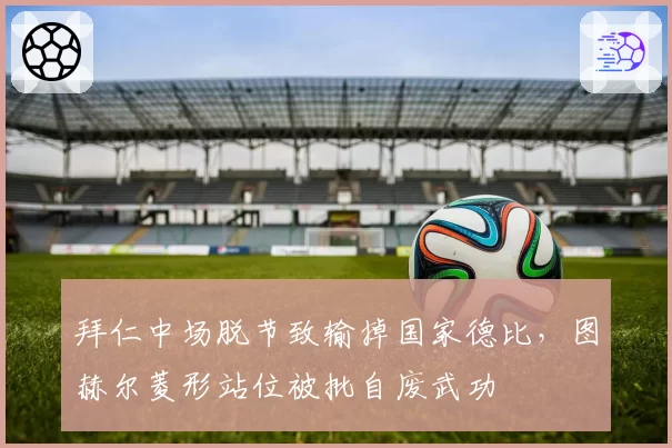 拜仁中场脱节致输掉国家德比，图赫尔菱形站位被批自废武功
