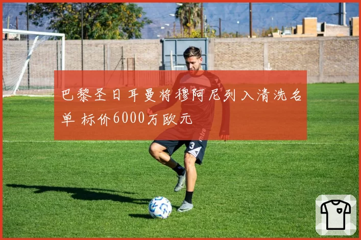 巴黎圣日耳曼将穆阿尼列入清洗名单 标价6000万欧元