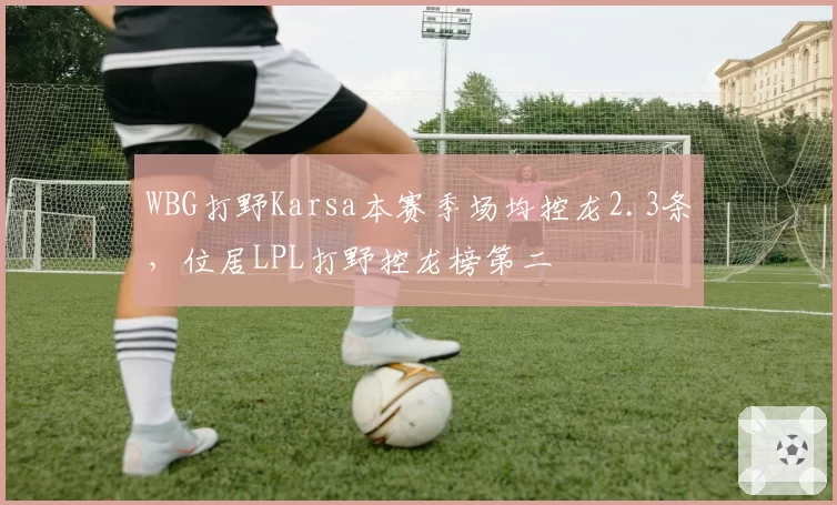 WBG打野Karsa本赛季场均控龙2.3条,位居LPL打野控龙榜第二