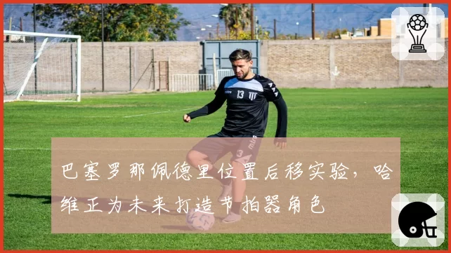 巴塞罗那佩德里位置后移实验，哈维正为未来打造节拍器角色