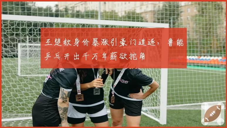 王楚钦身价暴涨引豪门追逐，鲁能乒乓开出千万年薪欲挖角